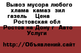 Вывоз мусора любого хлама. камаз, зил, газель. › Цена ­ 1 500 - Ростовская обл., Ростов-на-Дону г. Авто » Услуги   